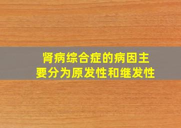 肾病综合症的病因主要分为原发性和继发性