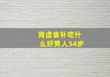 肾虚食补吃什么好男人54岁