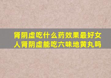 肾阴虚吃什么药效果最好女人肾阴虚能吃六味地黄丸吗