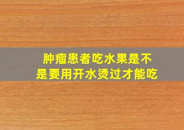 肿瘤患者吃水果是不是要用开水烫过才能吃