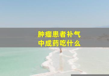 肿瘤患者补气中成药吃什么