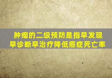 肿瘤的二级预防是指早发现早诊断早治疗降低癌症死亡率