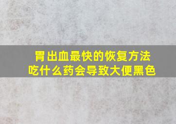 胃出血最快的恢复方法吃什么药会导致大便黑色