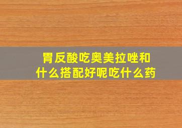 胃反酸吃奥美拉唑和什么搭配好呢吃什么药