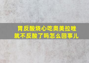 胃反酸烧心吃奥美拉唑就不反酸了吗怎么回事儿