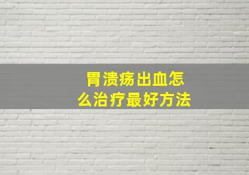 胃溃疡出血怎么治疗最好方法