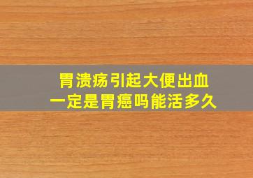 胃溃疡引起大便出血一定是胃癌吗能活多久