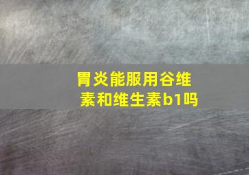 胃炎能服用谷维素和维生素b1吗