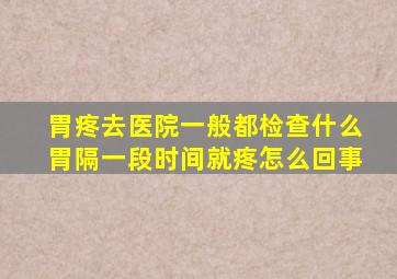 胃疼去医院一般都检查什么胃隔一段时间就疼怎么回事