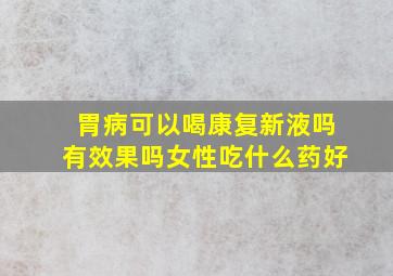 胃病可以喝康复新液吗有效果吗女性吃什么药好