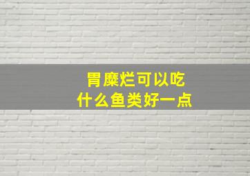 胃糜烂可以吃什么鱼类好一点