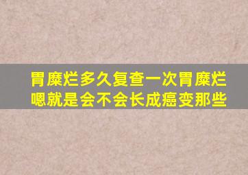 胃糜烂多久复查一次胃糜烂嗯就是会不会长成癌变那些