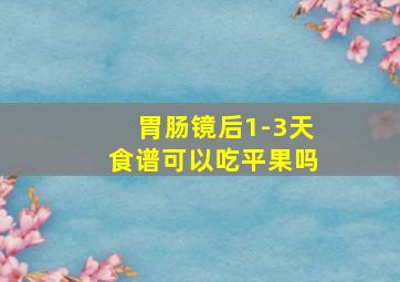 胃肠镜后1-3天食谱可以吃平果吗