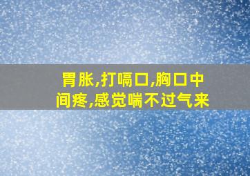 胃胀,打嗝口,胸口中间疼,感觉喘不过气来