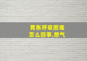 胃胀呼吸困难怎么回事,憋气