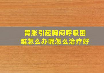 胃胀引起胸闷呼吸困难怎么办呢怎么治疗好