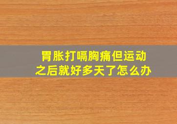 胃胀打嗝胸痛但运动之后就好多天了怎么办