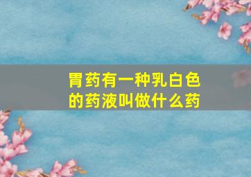 胃药有一种乳白色的药液叫做什么药