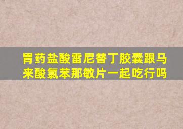 胃药盐酸雷尼替丁胶囊跟马来酸氯苯那敏片一起吃行吗