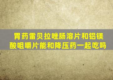 胃药雷贝拉唑肠溶片和铝镁酸咀嚼片能和降压药一起吃吗