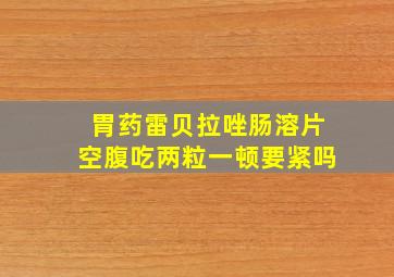 胃药雷贝拉唑肠溶片空腹吃两粒一顿要紧吗