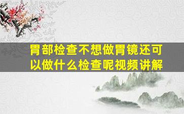 胃部检查不想做胃镜还可以做什么检查呢视频讲解