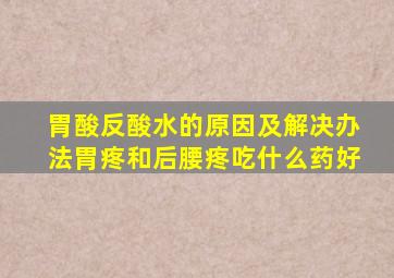 胃酸反酸水的原因及解决办法胃疼和后腰疼吃什么药好