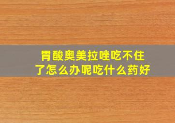 胃酸奥美拉唑吃不住了怎么办呢吃什么药好