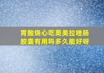 胃酸烧心吃奥美拉唑肠胶囊有用吗多久能好呀