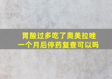 胃酸过多吃了奥美拉唑一个月后停药复查可以吗