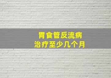 胃食管反流病治疗至少几个月