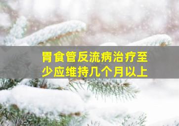 胃食管反流病治疗至少应维持几个月以上