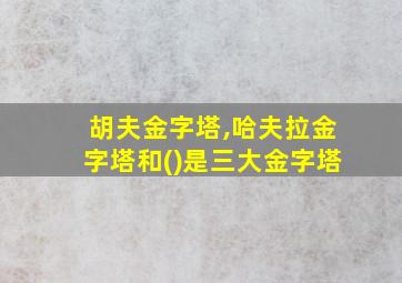 胡夫金字塔,哈夫拉金字塔和()是三大金字塔