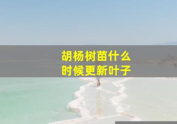 胡杨树苗什么时候更新叶子