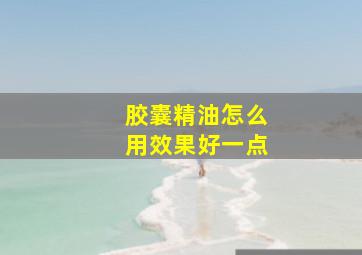 胶囊精油怎么用效果好一点