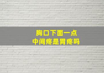 胸口下面一点中间疼是胃疼吗