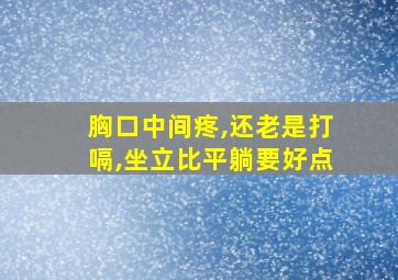 胸口中间疼,还老是打嗝,坐立比平躺要好点