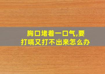 胸口堵着一口气,要打嗝又打不出来怎么办