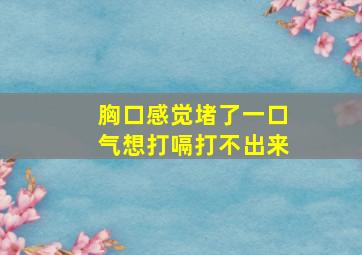 胸口感觉堵了一口气想打嗝打不出来