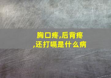 胸口疼,后背疼,还打嗝是什么病