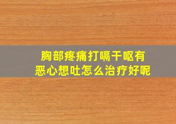 胸部疼痛打嗝干呕有恶心想吐怎么治疗好呢