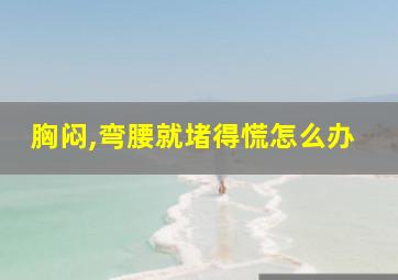 胸闷,弯腰就堵得慌怎么办