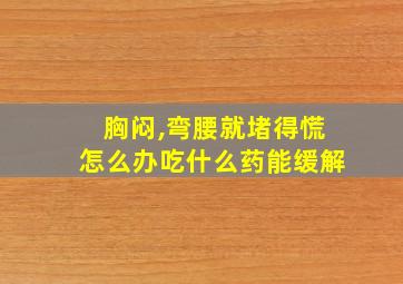 胸闷,弯腰就堵得慌怎么办吃什么药能缓解