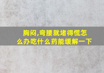 胸闷,弯腰就堵得慌怎么办吃什么药能缓解一下