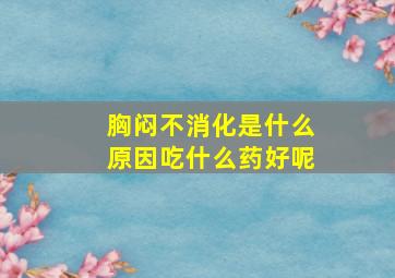 胸闷不消化是什么原因吃什么药好呢