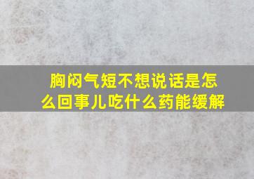 胸闷气短不想说话是怎么回事儿吃什么药能缓解