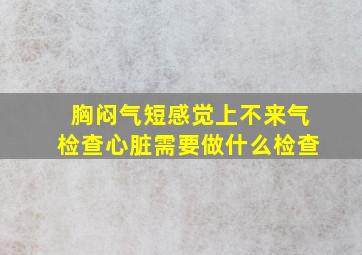 胸闷气短感觉上不来气检查心脏需要做什么检查