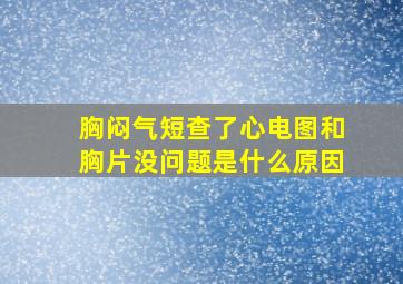 胸闷气短查了心电图和胸片没问题是什么原因