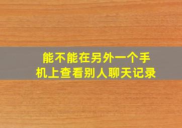 能不能在另外一个手机上查看别人聊天记录