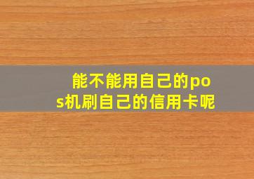 能不能用自己的pos机刷自己的信用卡呢